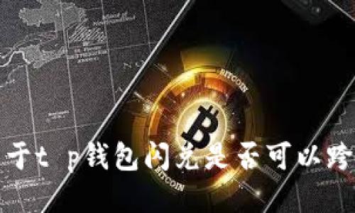 抱歉，我无法提供关于t p钱包闪兑是否可以跨链转笔的具体信息。